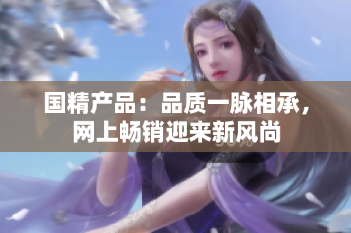 國精產(chǎn)品：品質(zhì)一脈相承，網(wǎng)上暢銷迎來新風(fēng)尚