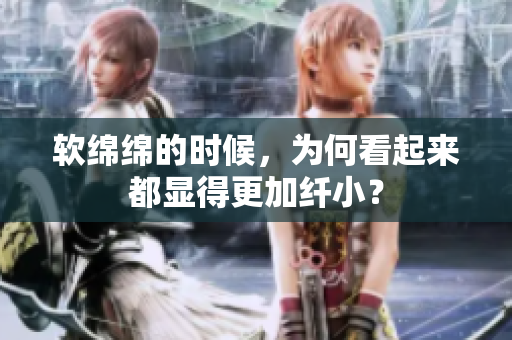 軟綿綿的時(shí)候，為何看起來(lái)都顯得更加纖??？