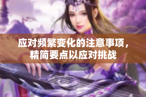 應(yīng)對(duì)頻繁變化的注意事項(xiàng)，精簡(jiǎn)要點(diǎn)以應(yīng)對(duì)挑戰(zhàn)