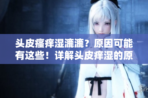 頭皮瘙癢濕漉漉？原因可能有這些！詳解頭皮癢濕的原因及應(yīng)對(duì)方法