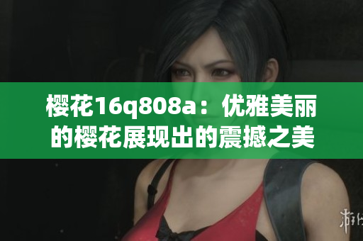 櫻花16q808a：優(yōu)雅美麗的櫻花展現(xiàn)出的震撼之美