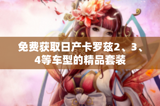 免費(fèi)獲取日產(chǎn)卡羅茲2、3、4等車型的精品套裝