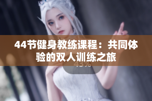 44節(jié)健身教練課程：共同體驗的雙人訓(xùn)練之旅