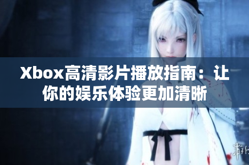 Xbox高清影片播放指南：讓你的娛樂體驗更加清晰