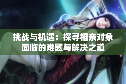 挑戰(zhàn)與機(jī)遇：探尋相親對(duì)象面臨的難題與解決之道