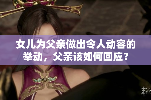 女兒為父親做出令人動(dòng)容的舉動(dòng)，父親該如何回應(yīng)？