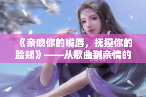 《親吻你的嘴唇，撫摸你的臉頰》——從歌曲到親情的深情呼喚