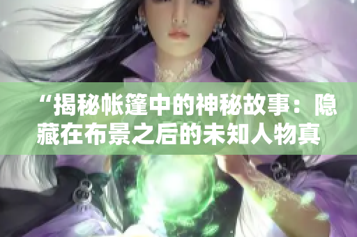 “揭秘帳篷中的神秘故事：隱藏在布景之后的未知人物真相”