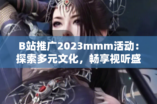 B站推廣2023mmm活動：探索多元文化，暢享視聽盛宴