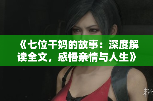 《七位干媽的故事：深度解讀全文，感悟親情與人生》