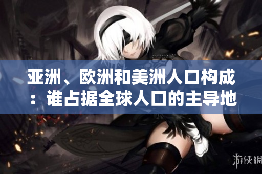 亞洲、歐洲和美洲人口構成：誰占據全球人口的主導地位？