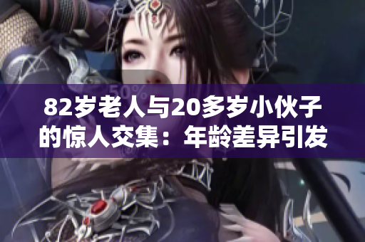 82歲老人與20多歲小伙子的驚人交集：年齡差異引發(fā)關注