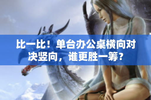 比一比！單臺辦公桌橫向對決豎向，誰更勝一籌？