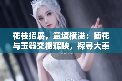 花枝招展，意境橫溢：插花與玉器交相輝映，探尋大奉打更人的文化內涵