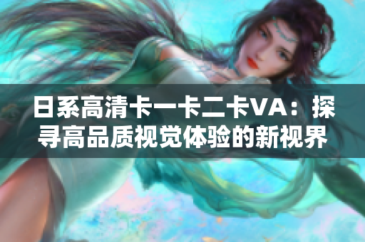 日系高清卡一卡二卡VA：探尋高品質視覺體驗的新視界