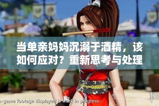 當單親媽媽沉溺于酒精，該如何應對？重新思考與處理挑戰(zhàn)