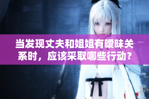當發(fā)現丈夫和姐姐有曖昧關系時，應該采取哪些行動？