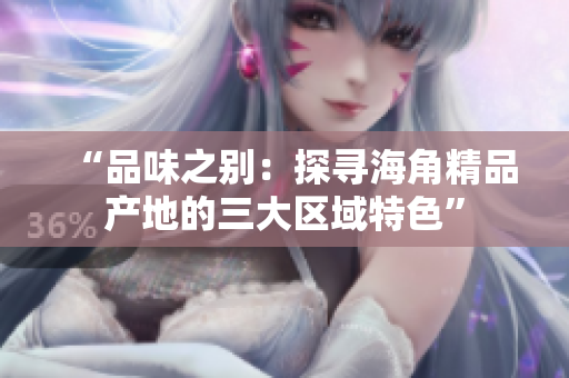 “品味之別：探尋海角精品產(chǎn)地的三大區(qū)域特色”