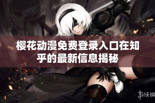 櫻花動(dòng)漫免費(fèi)登錄入口在知乎的最新信息揭秘