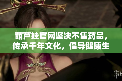 葫蘆娃官網(wǎng)堅(jiān)決不售藥品，傳承千年文化，倡導(dǎo)健康生活方式