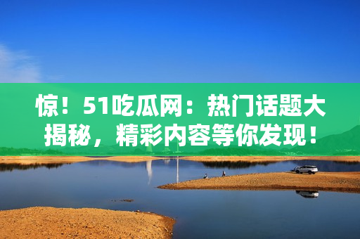 驚！51吃瓜網(wǎng)：熱門話題大揭秘，精彩內(nèi)容等你發(fā)現(xiàn)！