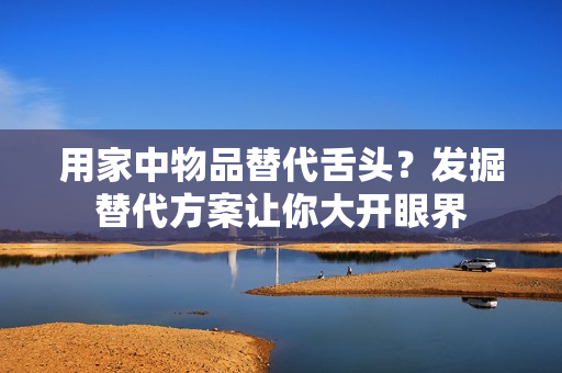用家中物品替代舌頭？發(fā)掘替代方案讓你大開(kāi)眼界