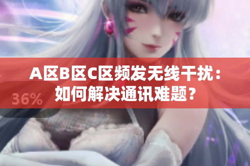 A區(qū)B區(qū)C區(qū)頻發(fā)無線干擾：如何解決通訊難題？