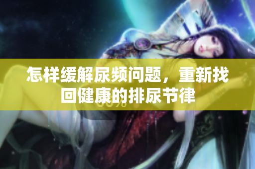 怎樣緩解尿頻問題，重新找回健康的排尿節(jié)律