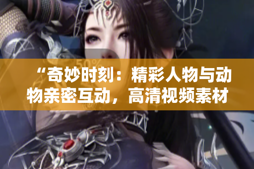 “奇妙時(shí)刻：精彩人物與動(dòng)物親密互動(dòng)，高清視頻素材免費(fèi)下載！”