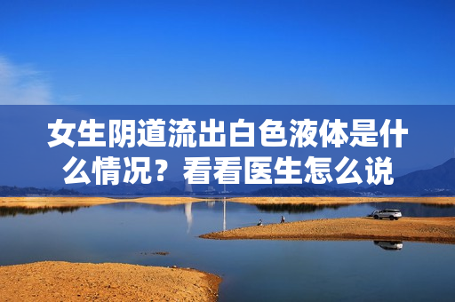 女生陰道流出白色液體是什么情況？看看醫(yī)生怎么說
