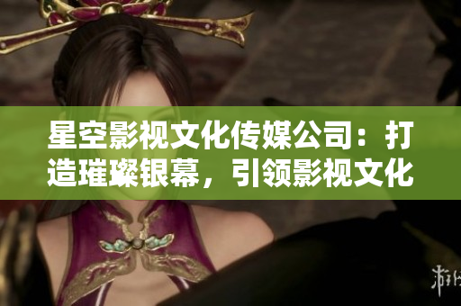 星空影視文化傳媒公司：打造璀璨銀幕，引領影視文化新風尚