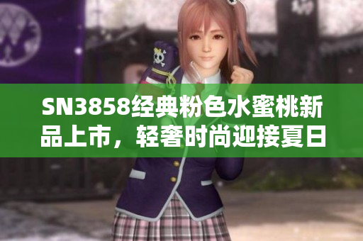 SN3858經(jīng)典粉色水蜜桃新品上市，輕奢時(shí)尚迎接夏日，散發(fā)甜美氛圍