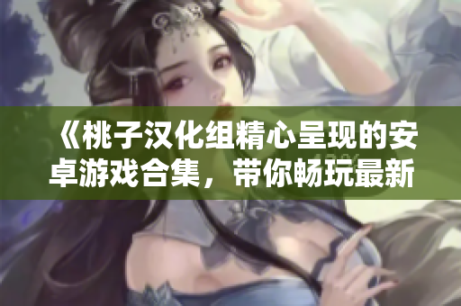 《桃子漢化組精心呈現(xiàn)的安卓游戲合集，帶你暢玩最新移植力作》