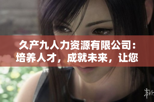 久產(chǎn)九人力資源有限公司：培養(yǎng)人才，成就未來(lái)，讓您事業(yè)如魚(yú)得水