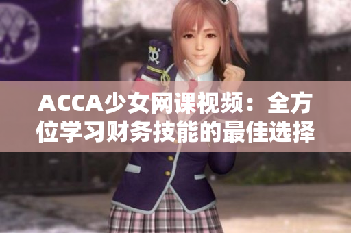 ACCA少女網(wǎng)課視頻：全方位學(xué)習(xí)財(cái)務(wù)技能的最佳選擇