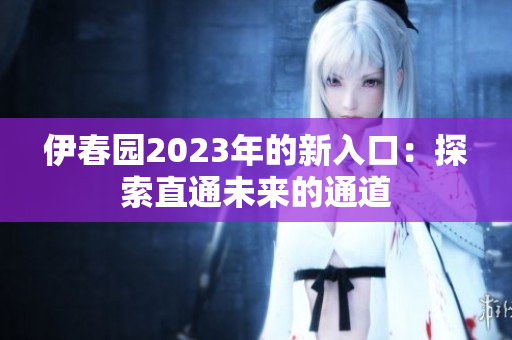 伊春園2023年的新入口：探索直通未來(lái)的通道