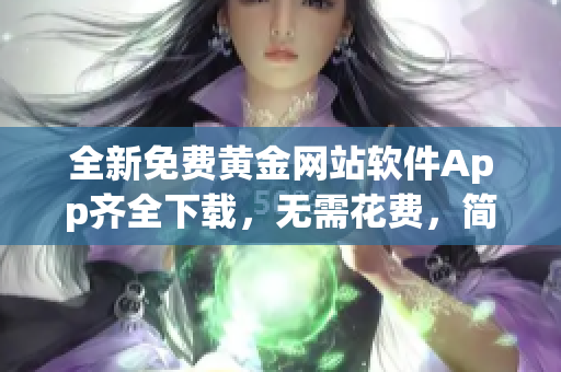 全新免費(fèi)黃金網(wǎng)站軟件App齊全下載，無(wú)需花費(fèi)，簡(jiǎn)易操作，更新更快