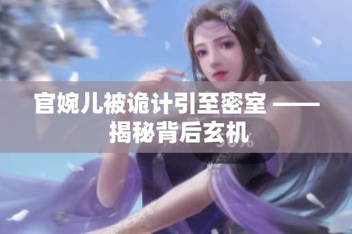 官婉兒被詭計(jì)引至密室 —— 揭秘背后玄機(jī)