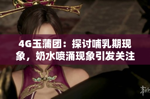 4G玉蒲團(tuán)：探討哺乳期現(xiàn)象，奶水噴涌現(xiàn)象引發(fā)關(guān)注