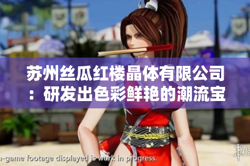 蘇州絲瓜紅樓晶體有限公司：研發(fā)出色彩鮮艷的潮流寶石產(chǎn)品