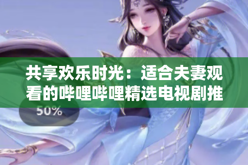 共享歡樂時(shí)光：適合夫妻觀看的嗶哩嗶哩精選電視劇推薦