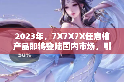 2023年，7X7X7X任意槽產(chǎn)品即將登陸國(guó)內(nèi)市場(chǎng)，引發(fā)行業(yè)熱議