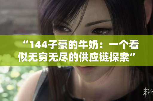 “144子豪的牛奶：一個(gè)看似無窮無盡的供應(yīng)鏈探索”