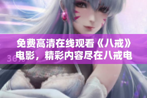 免費(fèi)高清在線(xiàn)觀看《八戒》電影，精彩內(nèi)容盡在八戒電影免費(fèi)版