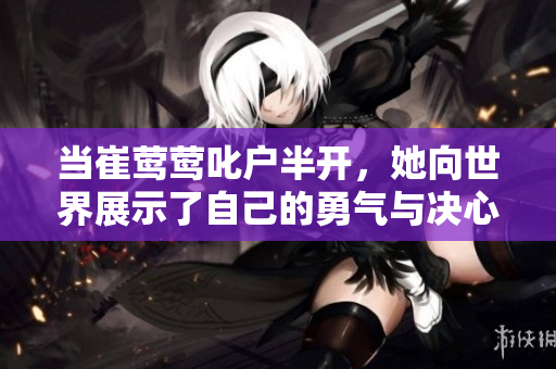 當(dāng)崔鶯鶯叱戶半開，她向世界展示了自己的勇氣與決心