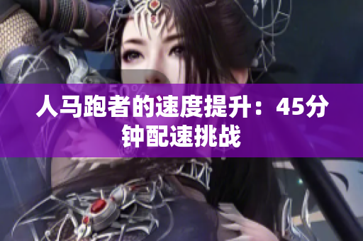 人馬跑者的速度提升：45分鐘配速挑戰(zhàn)