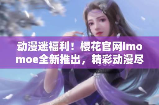 動(dòng)漫迷福利！櫻花官網(wǎng)imomoe全新推出，精彩動(dòng)漫盡在眼前