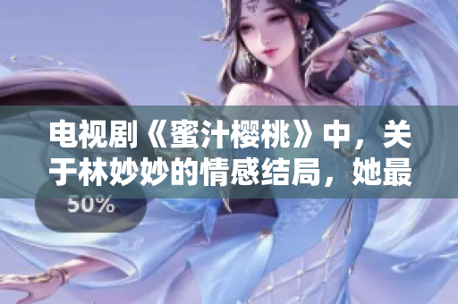 電視劇《蜜汁櫻桃》中，關(guān)于林妙妙的情感結(jié)局，她最后與誰(shuí)在一起揭曉！
