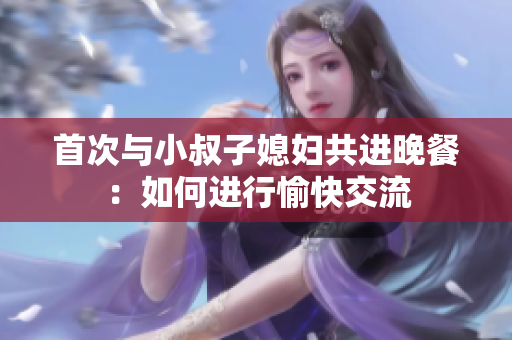 首次與小叔子媳婦共進(jìn)晚餐：如何進(jìn)行愉快交流