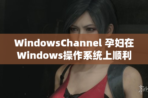 WindowsChannel 孕婦在Windows操作系統(tǒng)上順利完成分娩的故事